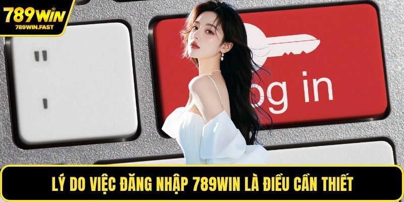 Lý do việc đăng nhập 789WIN là điều cần thiết
